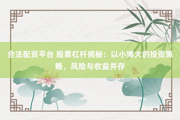 合法配资平台 股票杠杆揭秘：以小博大的投资策略，风险与收益并存