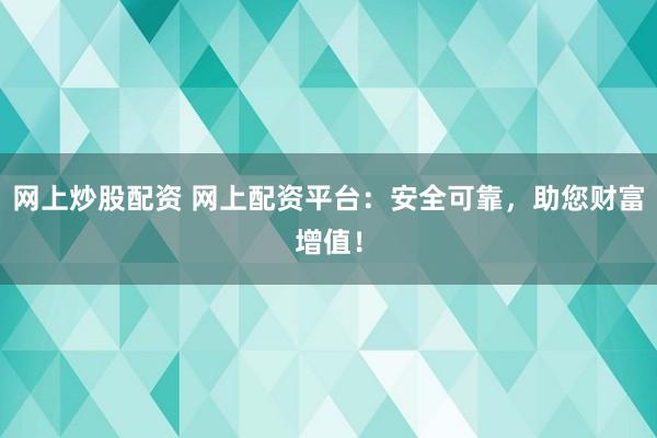 网上炒股配资 网上配资平台：安全可靠，助您财富增值！