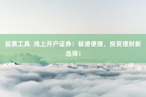 股票工具  线上开户证券：极速便捷，投资理财新选择！