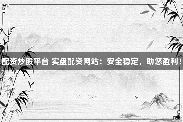 配资炒股平台 实盘配资网站：安全稳定，助您盈利！