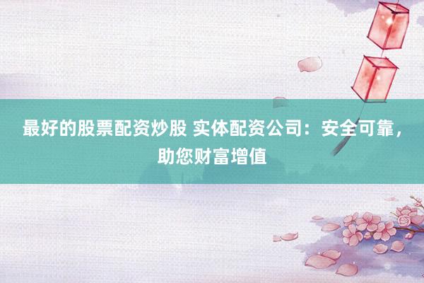 最好的股票配资炒股 实体配资公司：安全可靠，助您财富增值