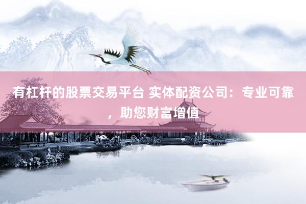 有杠杆的股票交易平台 实体配资公司：专业可靠，助您财富增值