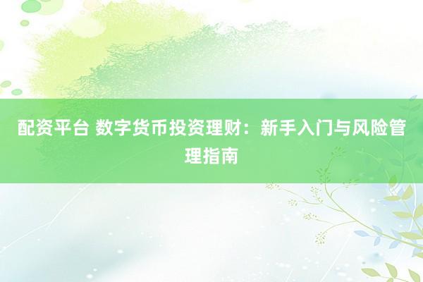 配资平台 数字货币投资理财：新手入门与风险管理指南