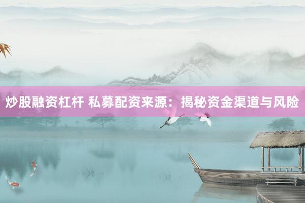 炒股融资杠杆 私募配资来源：揭秘资金渠道与风险