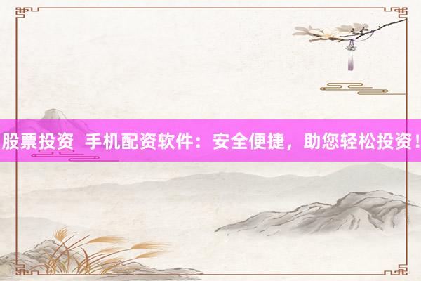 股票投资  手机配资软件：安全便捷，助您轻松投资！