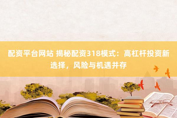 配资平台网站 揭秘配资318模式：高杠杆投资新选择，风险与机遇并存