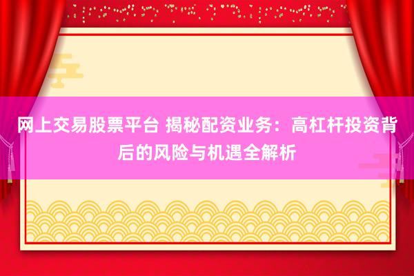 网上交易股票平台 揭秘配资业务：高杠杆投资背后的风险与机遇全解析