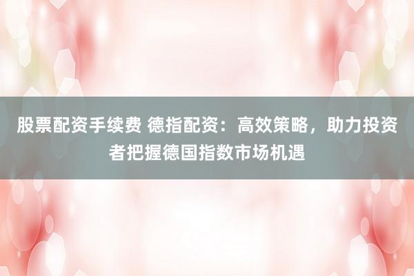 股票配资手续费 德指配资：高效策略，助力投资者把握德国指数市场机遇
