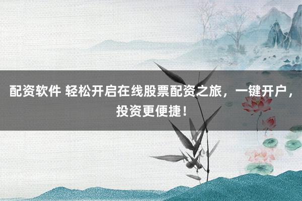 配资软件 轻松开启在线股票配资之旅，一键开户，投资更便捷！
