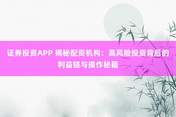 证券投资APP 揭秘配资机构：高风险投资背后的利益链与操作秘籍