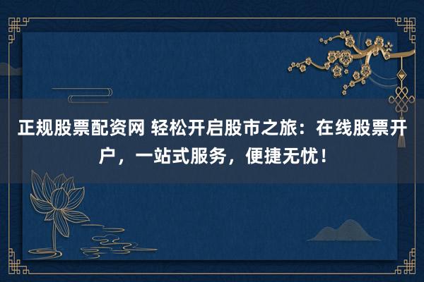 正规股票配资网 轻松开启股市之旅：在线股票开户，一站式服务，便捷无忧！