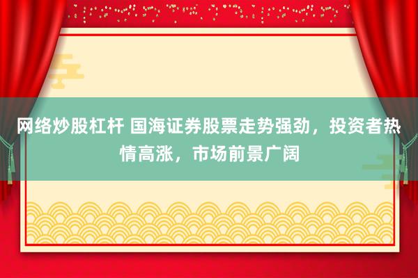 网络炒股杠杆 国海证券股票走势强劲，投资者热情高涨，市场前景广阔