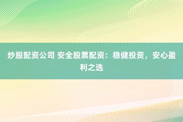 炒股配资公司 安全股票配资：稳健投资，安心盈利之选