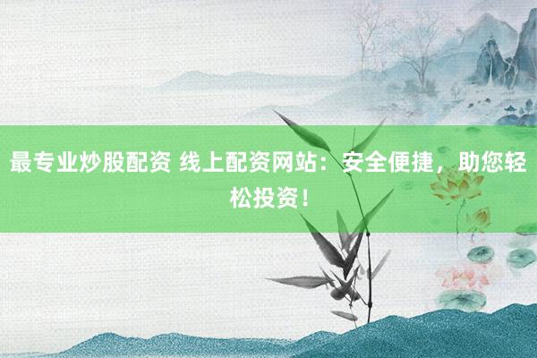 最专业炒股配资 线上配资网站：安全便捷，助您轻松投资！