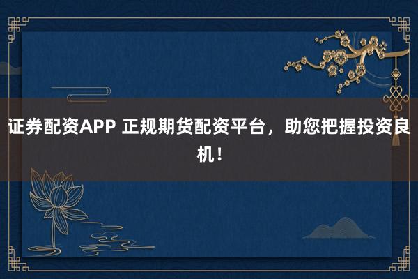 证券配资APP 正规期货配资平台，助您把握投资良机！
