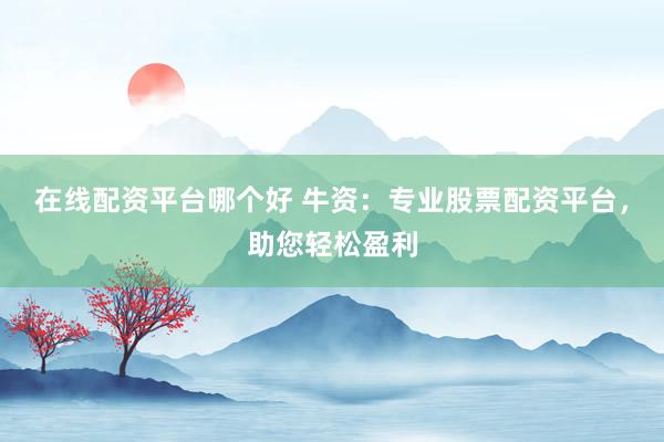 在线配资平台哪个好 牛资：专业股票配资平台，助您轻松盈利