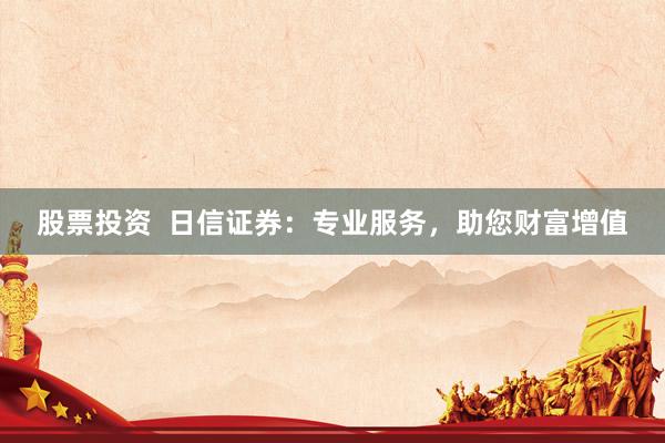 股票投资  日信证券：专业服务，助您财富增值
