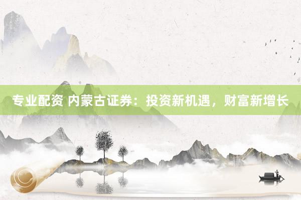 专业配资 内蒙古证券：投资新机遇，财富新增长