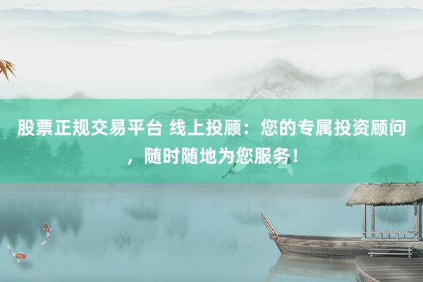 股票正规交易平台 线上投顾：您的专属投资顾问，随时随地为您服务！