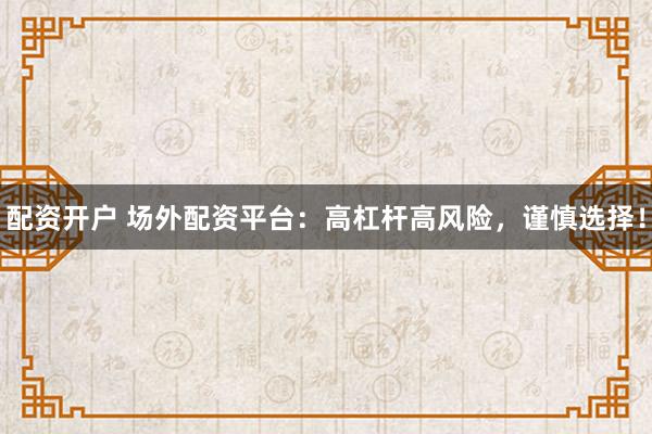 配资开户 场外配资平台：高杠杆高风险，谨慎选择！