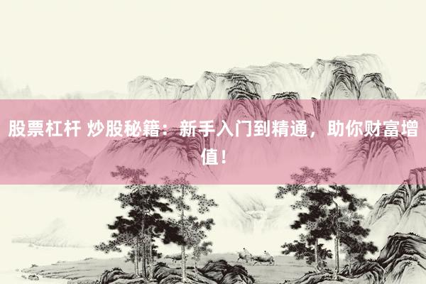 股票杠杆 炒股秘籍：新手入门到精通，助你财富增值！