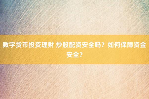 数字货币投资理财 炒股配资安全吗？如何保障资金安全？