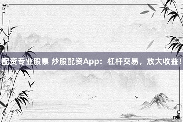 配资专业股票 炒股配资App：杠杆交易，放大收益！