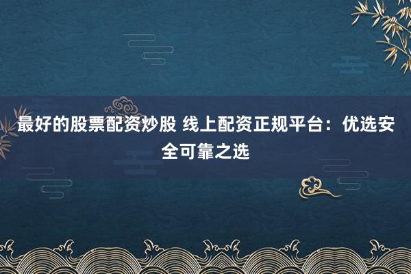 最好的股票配资炒股 线上配资正规平台：优选安全可靠之选
