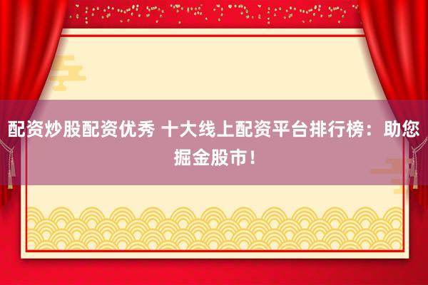 配资炒股配资优秀 十大线上配资平台排行榜：助您掘金股市！