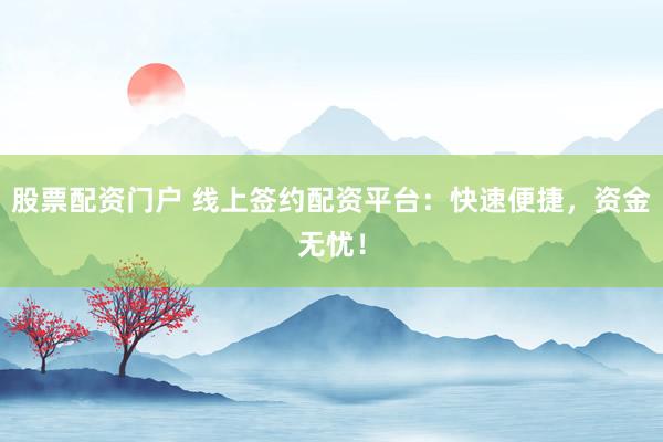 股票配资门户 线上签约配资平台：快速便捷，资金无忧！