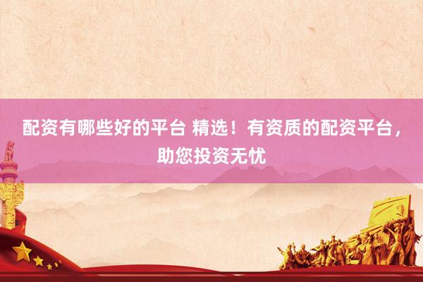 配资有哪些好的平台 精选！有资质的配资平台，助您投资无忧
