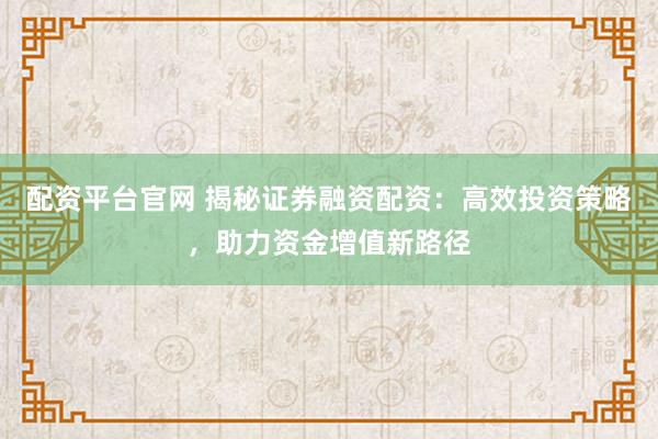 配资平台官网 揭秘证券融资配资：高效投资策略，助力资金增值新路径