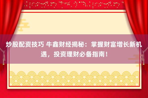 炒股配资技巧 牛鑫财经揭秘：掌握财富增长新机遇，投资理财必备指南！