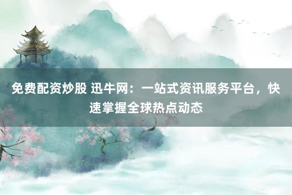 免费配资炒股 迅牛网：一站式资讯服务平台，快速掌握全球热点动态