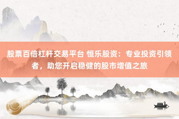 股票百倍杠杆交易平台 恒乐股资：专业投资引领者，助您开启稳健的股市增值之旅