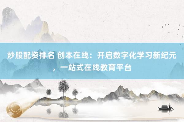 炒股配资排名 创本在线：开启数字化学习新纪元，一站式在线教育平台