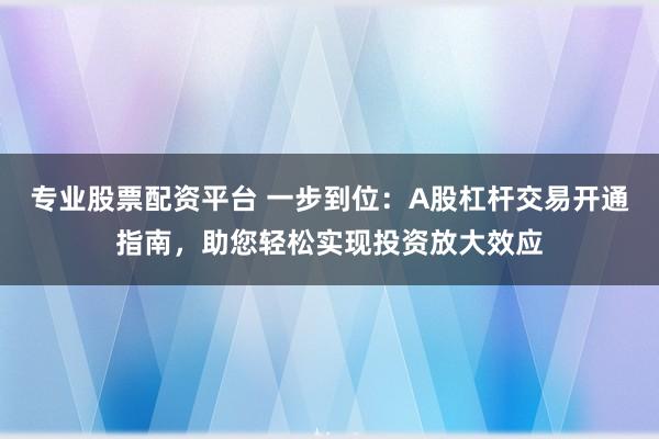 专业股票配资平台 一步到位：A股杠杆交易开通指南，助您轻松实现投资放大效应