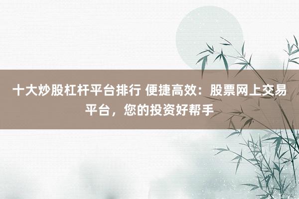 十大炒股杠杆平台排行 便捷高效：股票网上交易平台，您的投资好帮手