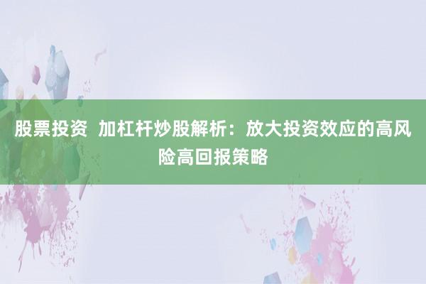 股票投资  加杠杆炒股解析：放大投资效应的高风险高回报策略