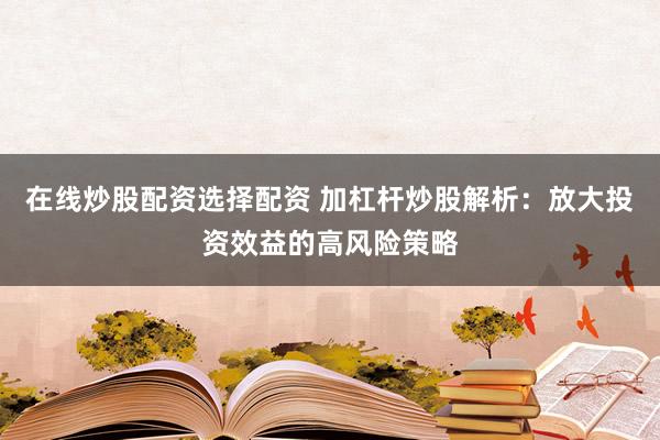 在线炒股配资选择配资 加杠杆炒股解析：放大投资效益的高风险策略