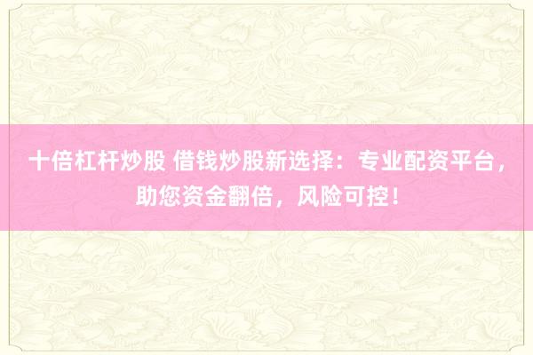 十倍杠杆炒股 借钱炒股新选择：专业配资平台，助您资金翻倍，风险可控！