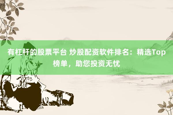有杠杆的股票平台 炒股配资软件排名：精选Top榜单，助您投资无忧