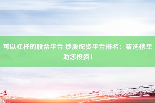 可以杠杆的股票平台 炒股配资平台排名：精选榜单助您投资！