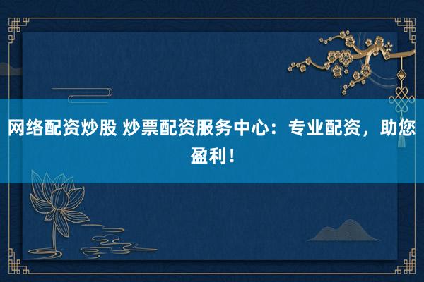 网络配资炒股 炒票配资服务中心：专业配资，助您盈利！