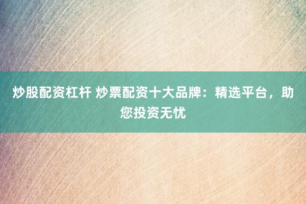 炒股配资杠杆 炒票配资十大品牌：精选平台，助您投资无忧