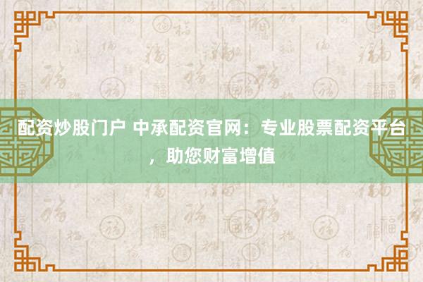 配资炒股门户 中承配资官网：专业股票配资平台，助您财富增值
