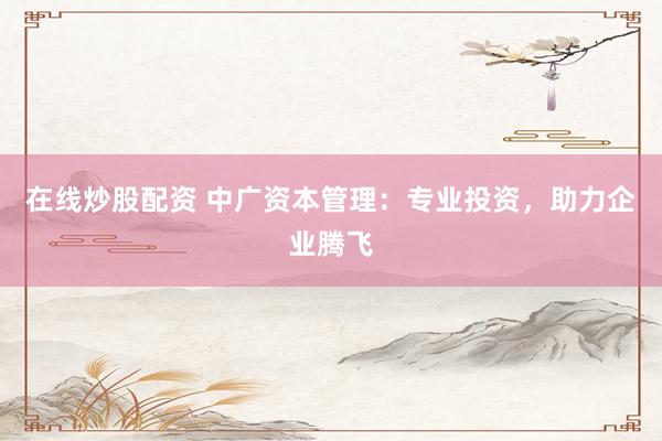 在线炒股配资 中广资本管理：专业投资，助力企业腾飞