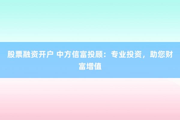 股票融资开户 中方信富投顾：专业投资，助您财富增值
