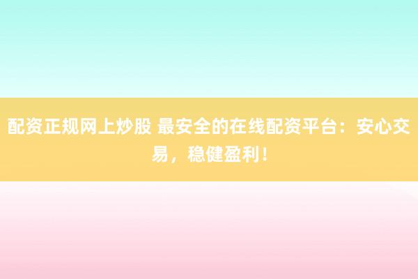 配资正规网上炒股 最安全的在线配资平台：安心交易，稳健盈利！