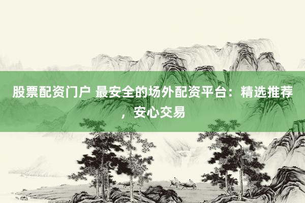 股票配资门户 最安全的场外配资平台：精选推荐，安心交易